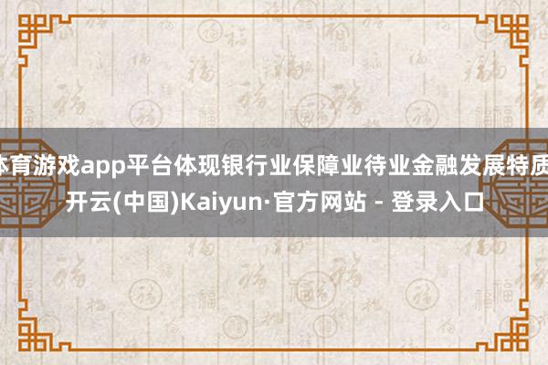 体育游戏app平台体现银行业保障业待业金融发展特质-开云(中国)Kaiyun·官方网站 - 登录入口