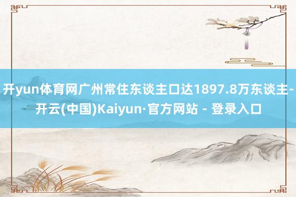 开yun体育网广州常住东谈主口达1897.8万东谈主-开云(中国)Kaiyun·官方网站 - 登录入口