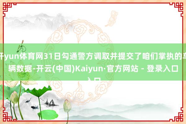 开yun体育网31日勾通警方调取并提交了咱们掌执的车辆数据-开云(中国)Kaiyun·官方网站 - 登录入口