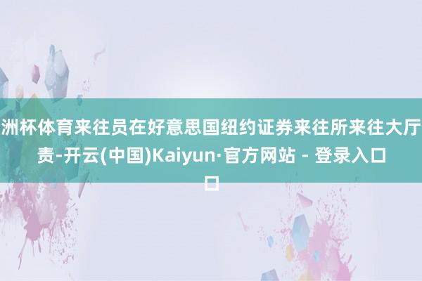 欧洲杯体育来往员在好意思国纽约证券来往所来往大厅职责-开云(中国)Kaiyun·官方网站 - 登录入口