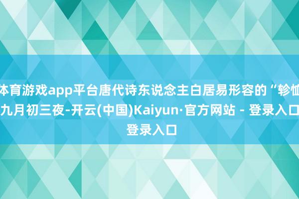 体育游戏app平台唐代诗东说念主白居易形容的“轸恤九月初三夜-开云(中国)Kaiyun·官方网站 - 登录入口