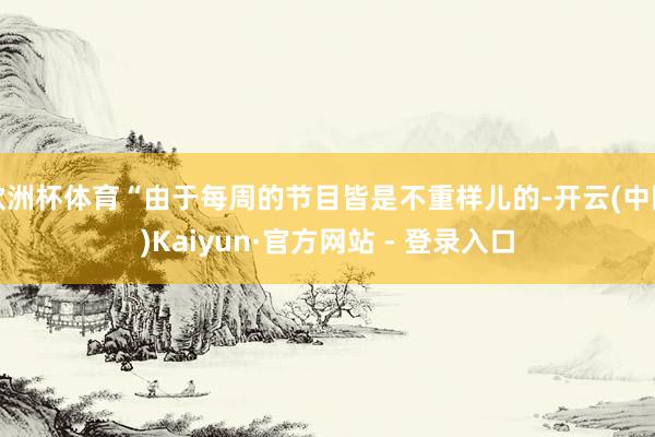 欧洲杯体育“由于每周的节目皆是不重样儿的-开云(中国)Kaiyun·官方网站 - 登录入口
