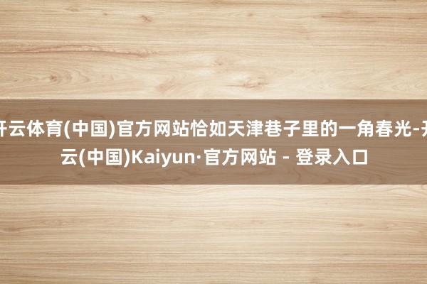 开云体育(中国)官方网站恰如天津巷子里的一角春光-开云(中国)Kaiyun·官方网站 - 登录入口