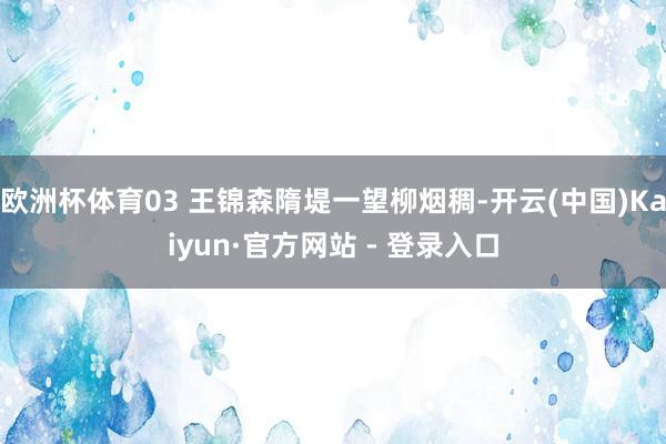 欧洲杯体育03 王锦森隋堤一望柳烟稠-开云(中国)Kaiyun·官方网站 - 登录入口