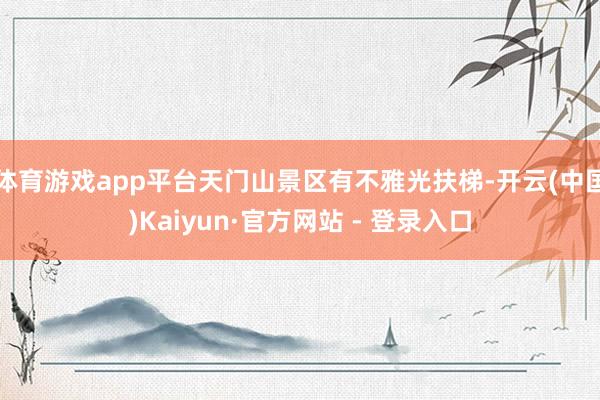 体育游戏app平台天门山景区有不雅光扶梯-开云(中国)Kaiyun·官方网站 - 登录入口