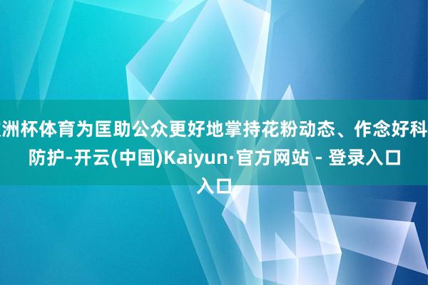 欧洲杯体育为匡助公众更好地掌持花粉动态、作念好科学防护-开云(中国)Kaiyun·官方网站 - 登录入口