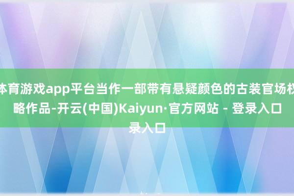 体育游戏app平台当作一部带有悬疑颜色的古装官场权略作品-开云(中国)Kaiyun·官方网站 - 登录入口