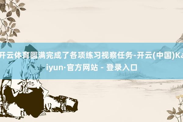 开云体育圆满完成了各项练习视察任务-开云(中国)Kaiyun·官方网站 - 登录入口