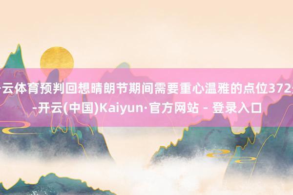 开云体育预判回想晴朗节期间需要重心温雅的点位372处-开云(中国)Kaiyun·官方网站 - 登录入口