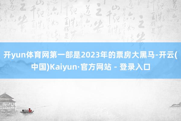 开yun体育网　　第一部是2023年的票房大黑马-开云(中国)Kaiyun·官方网站 - 登录入口