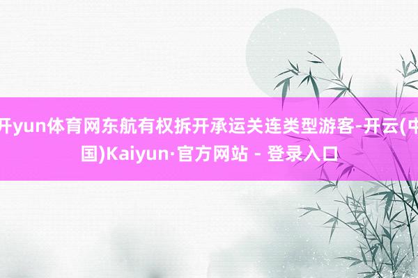 开yun体育网东航有权拆开承运关连类型游客-开云(中国)Kaiyun·官方网站 - 登录入口