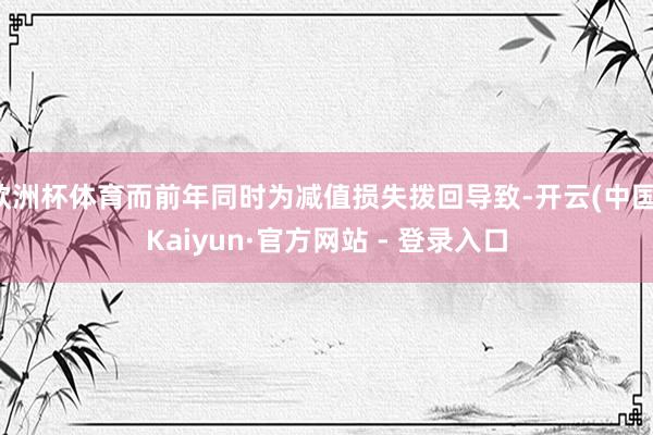 欧洲杯体育而前年同时为减值损失拨回导致-开云(中国)Kaiyun·官方网站 - 登录入口