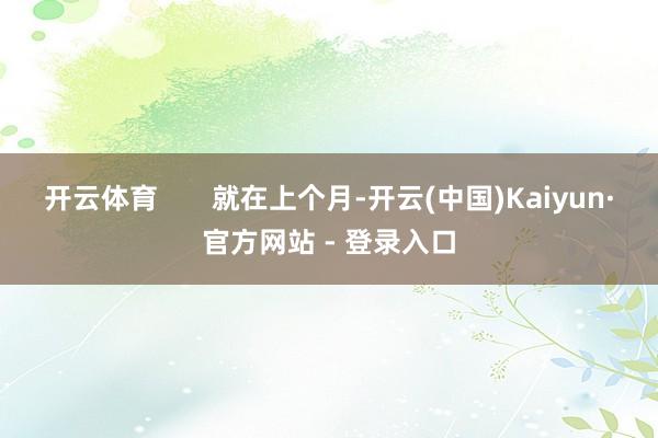 开云体育       就在上个月-开云(中国)Kaiyun·官方网站 - 登录入口