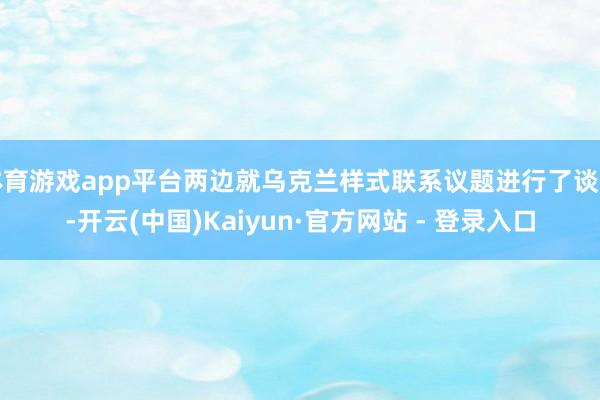 体育游戏app平台两边就乌克兰样式联系议题进行了谈判-开云(中国)Kaiyun·官方网站 - 登录入口