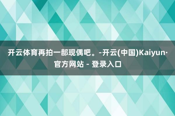 开云体育再拍一部现偶吧。-开云(中国)Kaiyun·官方网站 - 登录入口