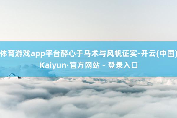 体育游戏app平台醉心于马术与风帆证实-开云(中国)Kaiyun·官方网站 - 登录入口