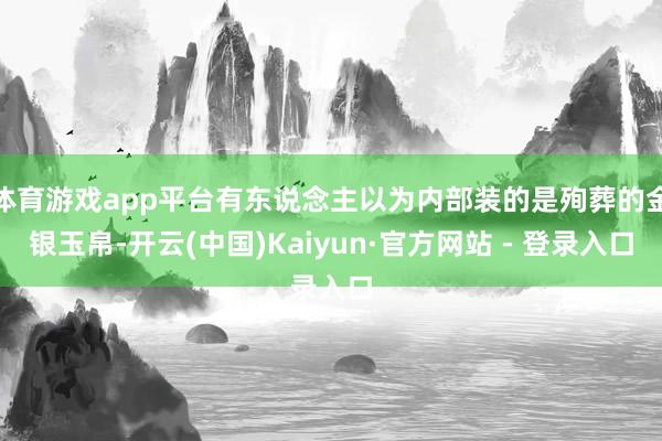 体育游戏app平台有东说念主以为内部装的是殉葬的金银玉帛-开云(中国)Kaiyun·官方网站 - 登录入口