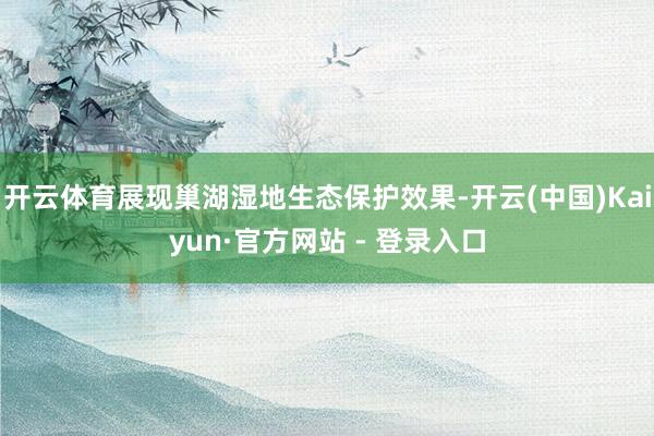 开云体育展现巢湖湿地生态保护效果-开云(中国)Kaiyun·官方网站 - 登录入口
