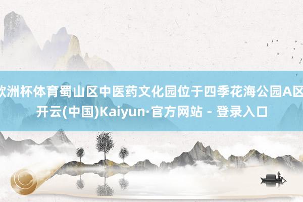 欧洲杯体育蜀山区中医药文化园位于四季花海公园A区-开云(中国)Kaiyun·官方网站 - 登录入口