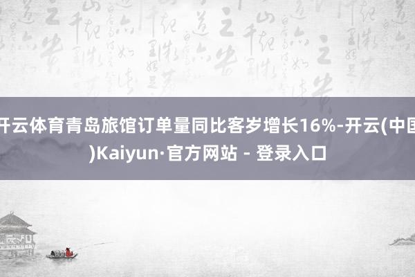 开云体育青岛旅馆订单量同比客岁增长16%-开云(中国)Kaiyun·官方网站 - 登录入口