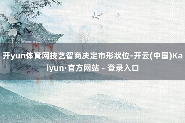 开yun体育网　　技艺智商决定市形状位-开云(中国)Kaiyun·官方网站 - 登录入口