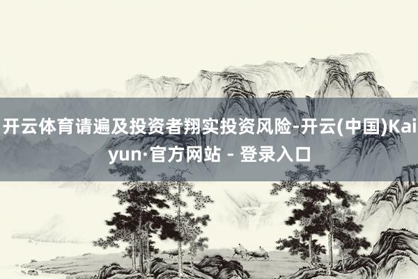 开云体育请遍及投资者翔实投资风险-开云(中国)Kaiyun·官方网站 - 登录入口