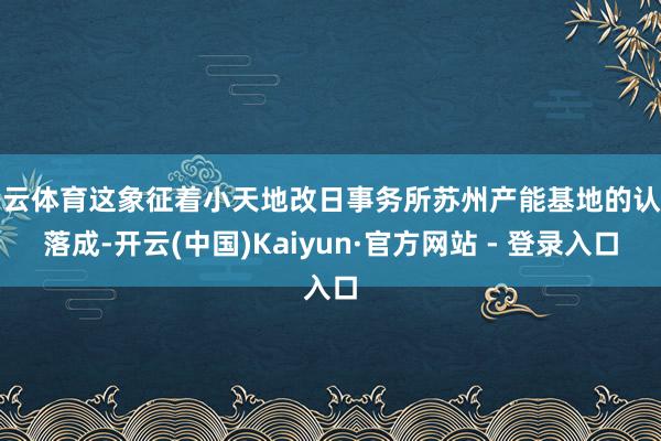 开云体育这象征着小天地改日事务所苏州产能基地的认真落成-开云(中国)Kaiyun·官方网站 - 登录入口