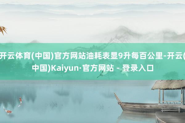开云体育(中国)官方网站油耗表显9升每百公里-开云(中国)Kaiyun·官方网站 - 登录入口