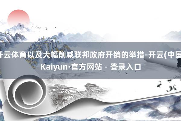 开云体育以及大幅削减联邦政府开销的举措-开云(中国)Kaiyun·官方网站 - 登录入口