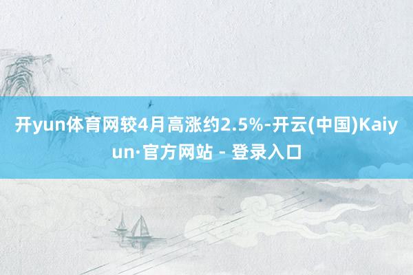 开yun体育网较4月高涨约2.5%-开云(中国)Kaiyun·官方网站 - 登录入口