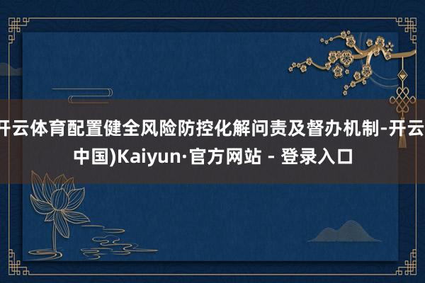 开云体育配置健全风险防控化解问责及督办机制-开云(中国)Kaiyun·官方网站 - 登录入口