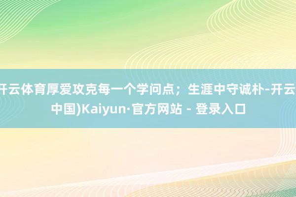开云体育厚爱攻克每一个学问点；生涯中守诚朴-开云(中国)Kaiyun·官方网站 - 登录入口
