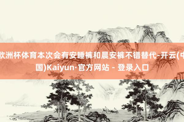 欧洲杯体育本次会有安睡裤和晨安裤不错替代-开云(中国)Kaiyun·官方网站 - 登录入口