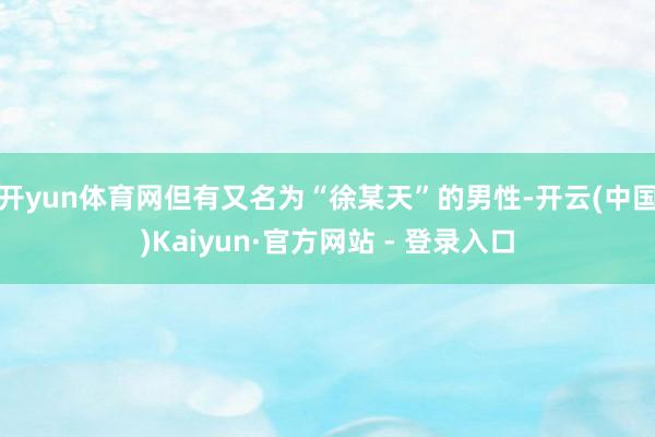 开yun体育网但有又名为“徐某天”的男性-开云(中国)Kaiyun·官方网站 - 登录入口