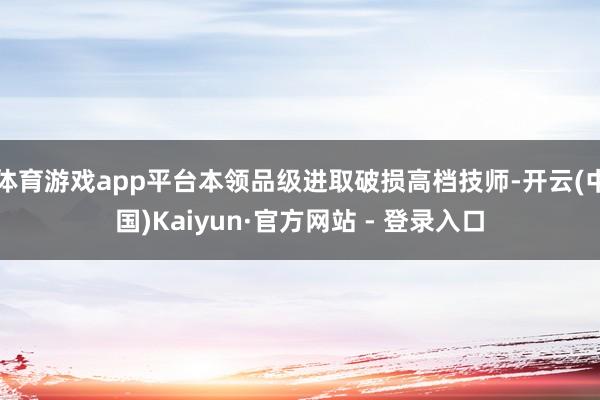 体育游戏app平台本领品级进取破损高档技师-开云(中国)Kaiyun·官方网站 - 登录入口