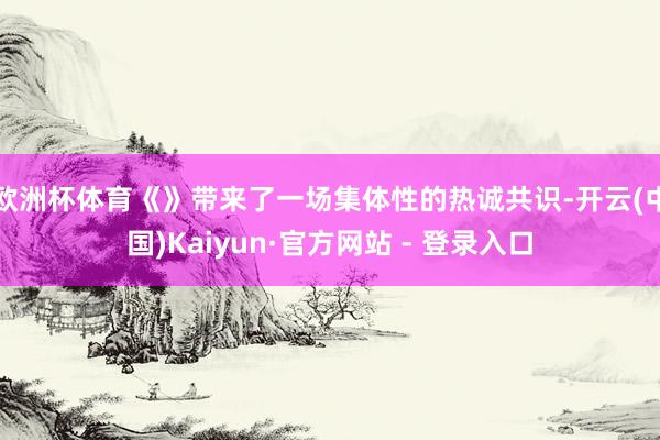欧洲杯体育《》带来了一场集体性的热诚共识-开云(中国)Kaiyun·官方网站 - 登录入口