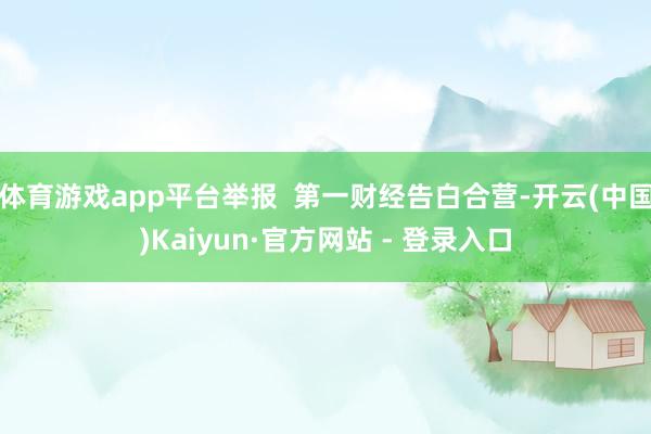 体育游戏app平台举报  第一财经告白合营-开云(中国)Kaiyun·官方网站 - 登录入口