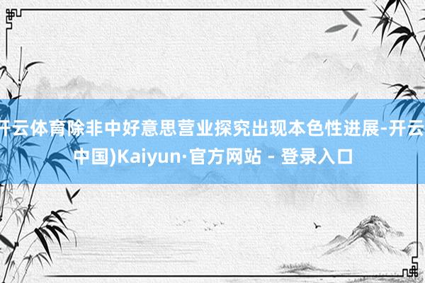 开云体育除非中好意思营业探究出现本色性进展-开云(中国)Kaiyun·官方网站 - 登录入口