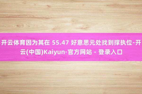 开云体育因为其在 55.47 好意思元处找到撑执位-开云(中国)Kaiyun·官方网站 - 登录入口