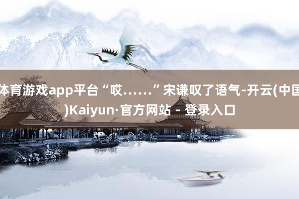 体育游戏app平台“哎……”宋谦叹了语气-开云(中国)Kaiyun·官方网站 - 登录入口