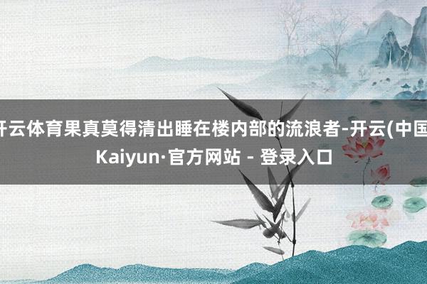 开云体育果真莫得清出睡在楼内部的流浪者-开云(中国)Kaiyun·官方网站 - 登录入口