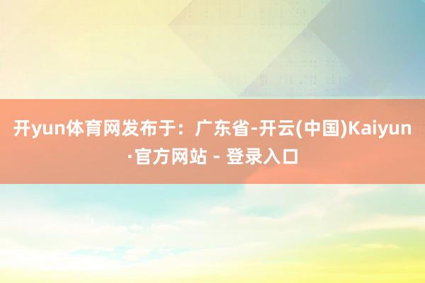 开yun体育网发布于：广东省-开云(中国)Kaiyun·官方网站 - 登录入口