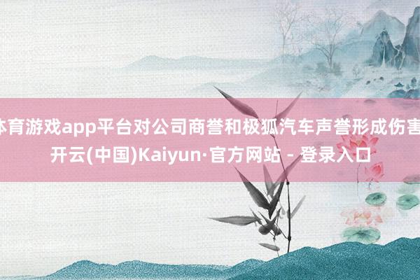 体育游戏app平台对公司商誉和极狐汽车声誉形成伤害-开云(中国)Kaiyun·官方网站 - 登录入口