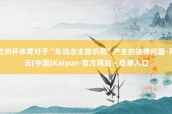 欧洲杯体育对于“东说念主脸识别”产生的法律问题-开云(中国)Kaiyun·官方网站 - 登录入口