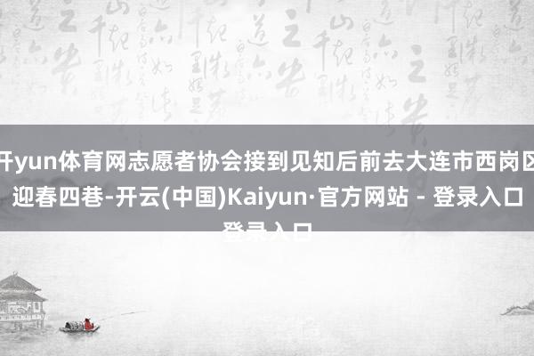 开yun体育网志愿者协会接到见知后前去大连市西岗区迎春四巷-开云(中国)Kaiyun·官方网站 - 登录入口
