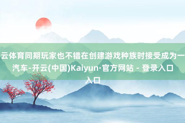 开云体育同期玩家也不错在创建游戏种族时接受成为一台汽车-开云(中国)Kaiyun·官方网站 - 登录入口