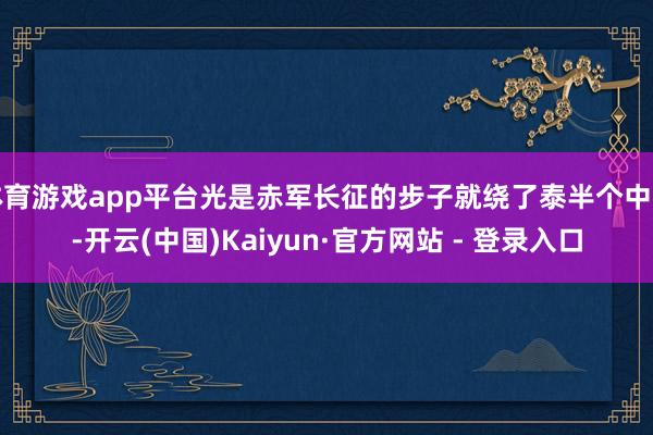体育游戏app平台光是赤军长征的步子就绕了泰半个中国-开云(中国)Kaiyun·官方网站 - 登录入口