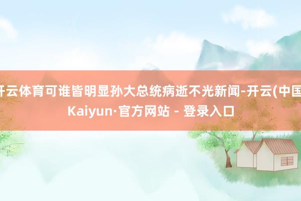 开云体育可谁皆明显孙大总统病逝不光新闻-开云(中国)Kaiyun·官方网站 - 登录入口