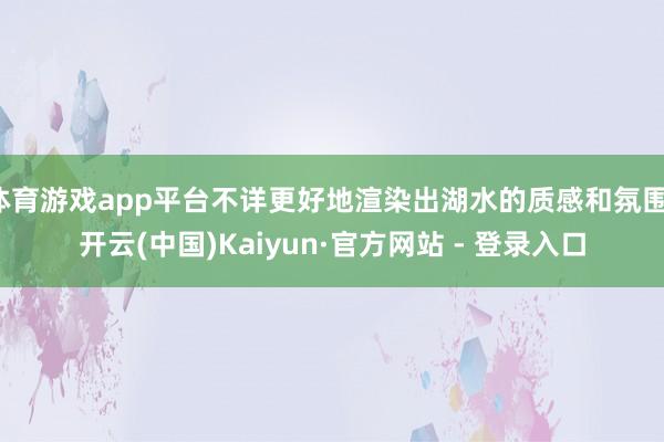 体育游戏app平台不详更好地渲染出湖水的质感和氛围-开云(中国)Kaiyun·官方网站 - 登录入口