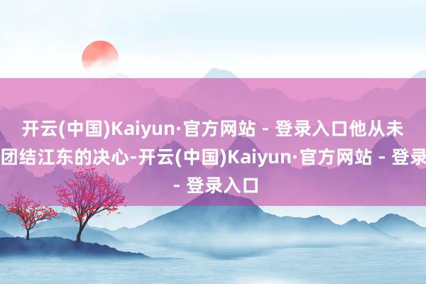 开云(中国)Kaiyun·官方网站 - 登录入口他从未放置团结江东的决心-开云(中国)Kaiyun·官方网站 - 登录入口